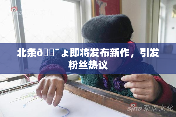 北条🔯ょ即将发布新作，引发粉丝热议