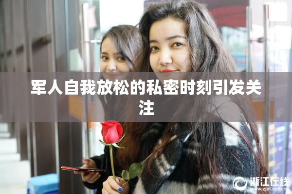 军人自我放松的私密时刻引发关注