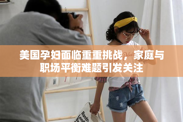 美国孕妇面临重重挑战，家庭与职场平衡难题引发关注