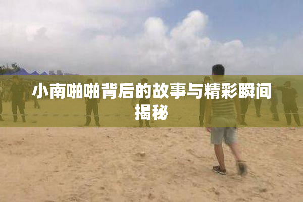 小南啪啪背后的故事与精彩瞬间揭秘