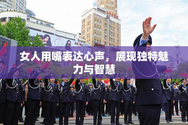 女人用嘴表达心声，展现独特魅力与智慧