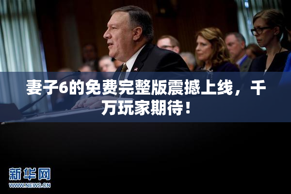 妻子6的免费完整版震撼上线，千万玩家期待！