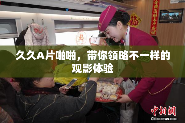 久久A片啪啪，带你领略不一样的观影体验