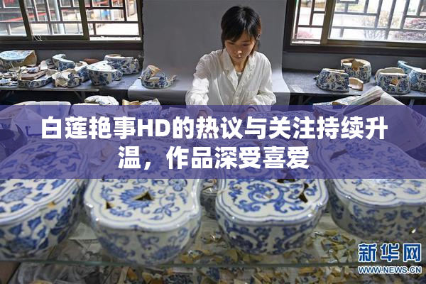 白莲艳事HD的热议与关注持续升温，作品深受喜爱