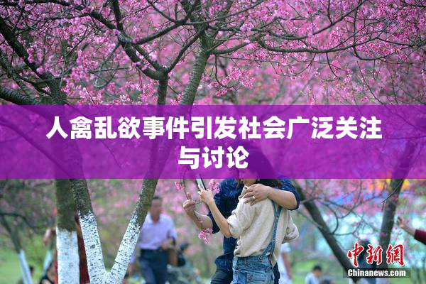 人禽乱欲事件引发社会广泛关注与讨论