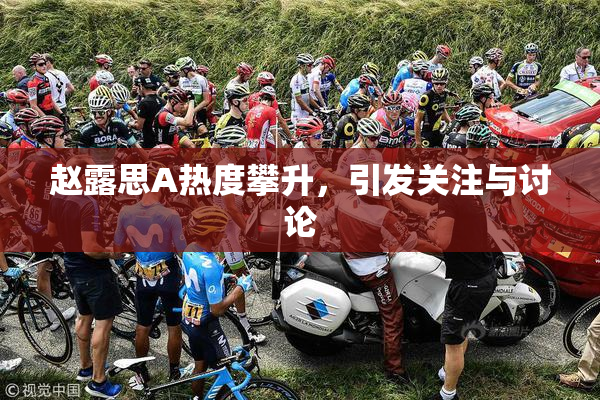赵露思A热度攀升，引发关注与讨论