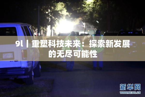 9l丨重塑科技未来：探索新发展的无尽可能性