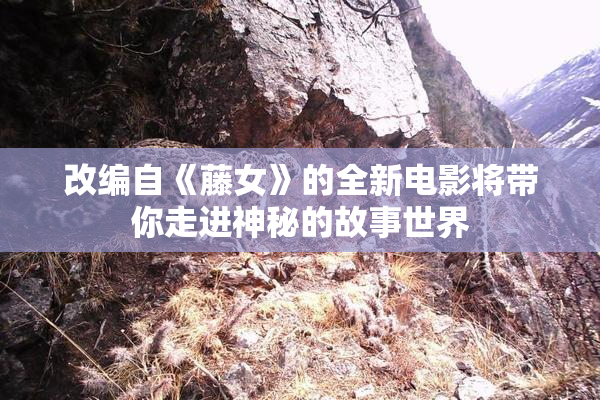改编自《藤女》的全新电影将带你走进神秘的故事世界