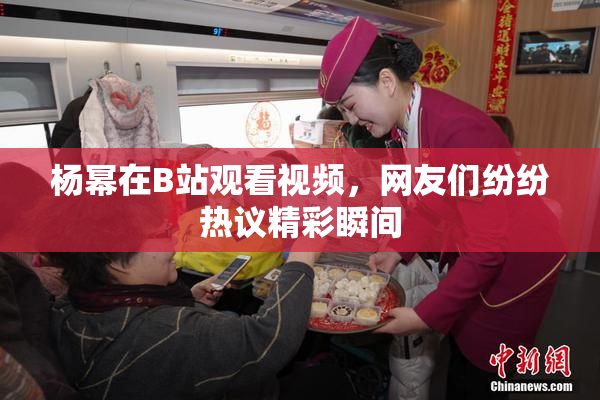 杨幂在B站观看视频，网友们纷纷热议精彩瞬间