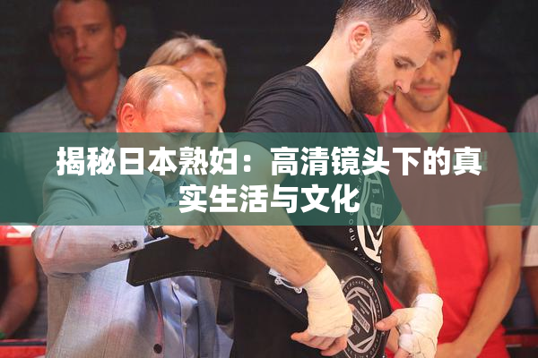 揭秘日本熟妇：高清镜头下的真实生活与文化