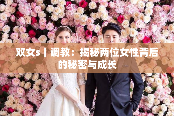 双女s丨调教：揭秘两位女性背后的秘密与成长