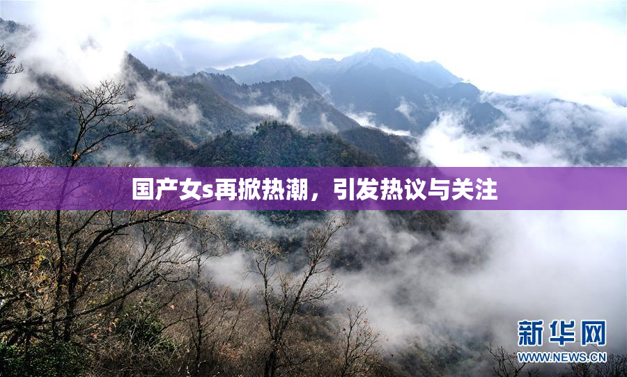 国产女s再掀热潮，引发热议与关注