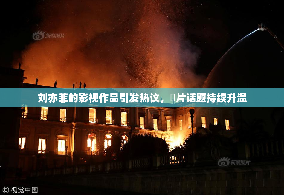 刘亦菲的影视作品引发热议，婬片话题持续升温