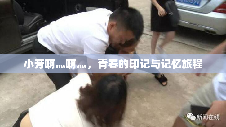 小芳啊灬啊灬，青春的印记与记忆旅程