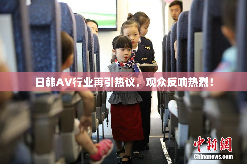 日韩AV行业再引热议，观众反响热烈！