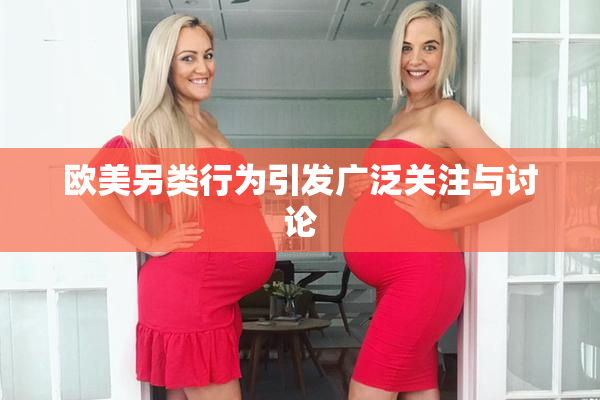 欧美另类行为引发广泛关注与讨论
