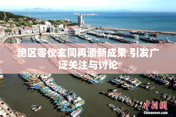 绝区零仪玄同再添新成果 引发广泛关注与讨论
