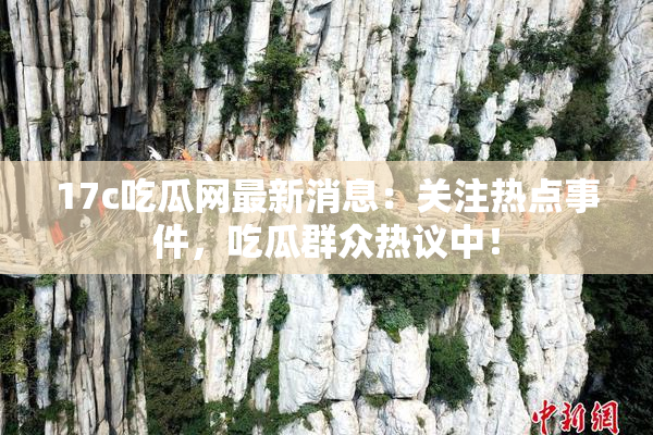 17c吃瓜网最新消息：关注热点事件，吃瓜群众热议中！