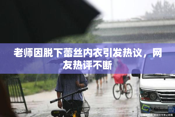 老师因脱下蕾丝内衣引发热议，网友热评不断