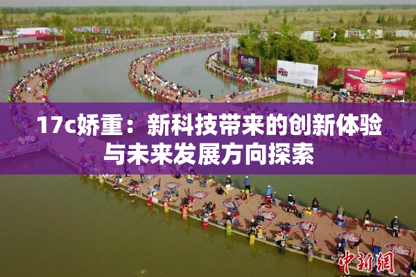 17c娇重：新科技带来的创新体验与未来发展方向探索