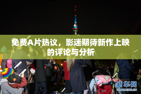 免费A片热议，影迷期待新作上映的评论与分析