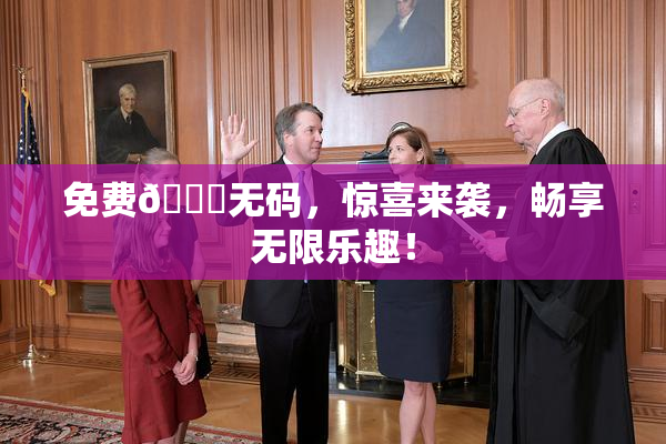 免费🔞无码，惊喜来袭，畅享无限乐趣！
