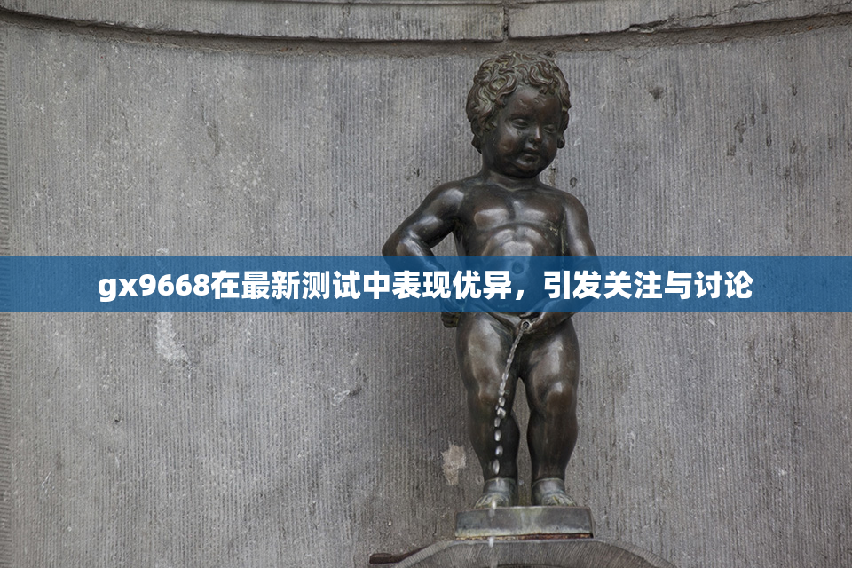 gx9668在最新测试中表现优异，引发关注与讨论