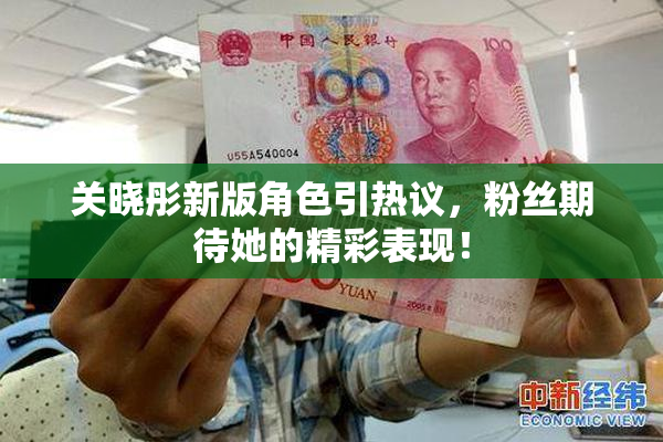 关晓彤新版角色引热议，粉丝期待她的精彩表现！