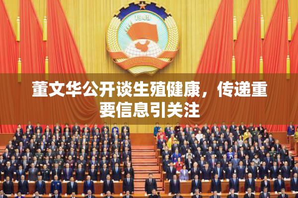 董文华公开谈生殖健康，传递重要信息引关注