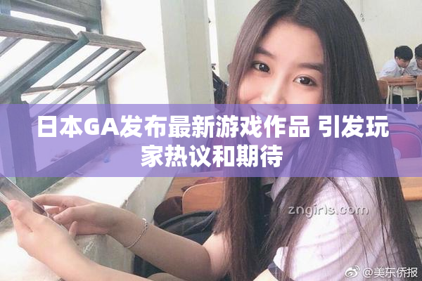 日本GA发布最新游戏作品 引发玩家热议和期待