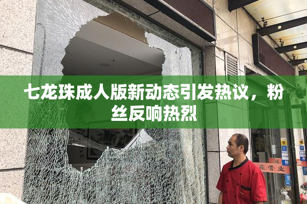 七龙珠成人版新动态引发热议，粉丝反响热烈