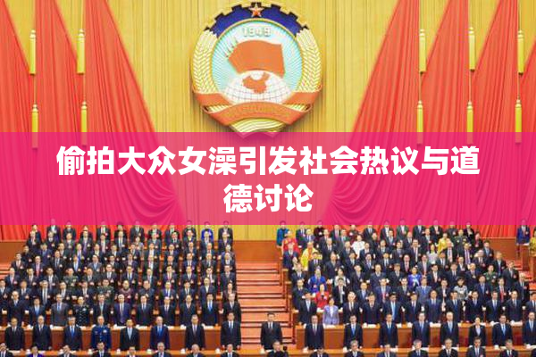 偷拍大众女澡引发社会热议与道德讨论