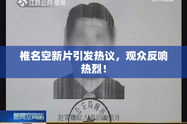 椎名空新片引发热议，观众反响热烈！