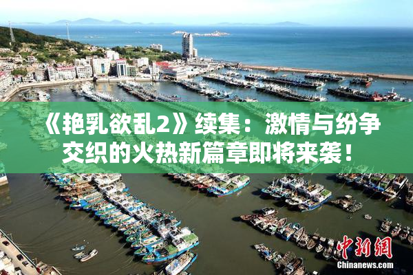 《艳乳欲乱2》续集：激情与纷争交织的火热新篇章即将来袭！