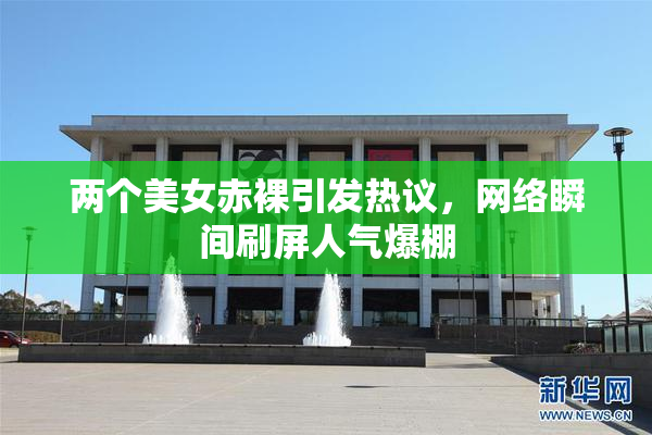 两个美女赤裸引发热议，网络瞬间刷屏人气爆棚