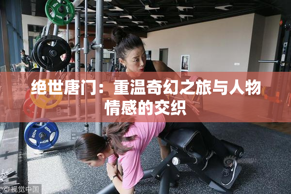 绝世唐门：重温奇幻之旅与人物情感的交织