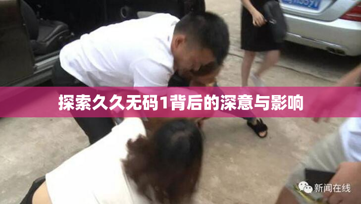 探索久久无码1背后的深意与影响