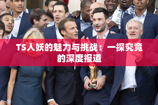 TS人妖的魅力与挑战：一探究竟的深度报道