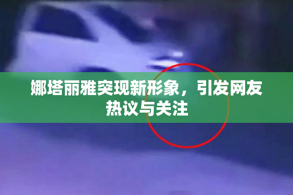 娜塔丽雅突现新形象，引发网友热议与关注
