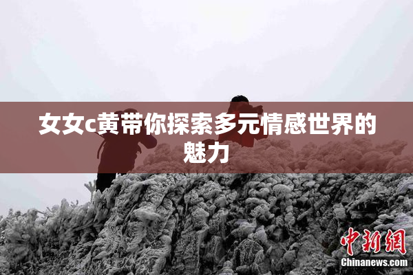 女女c黄带你探索多元情感世界的魅力