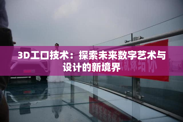 3D工口技术：探索未来数字艺术与设计的新境界