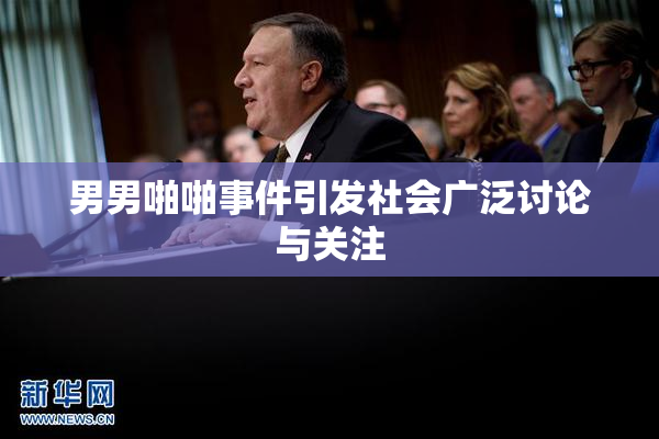 男男啪啪事件引发社会广泛讨论与关注