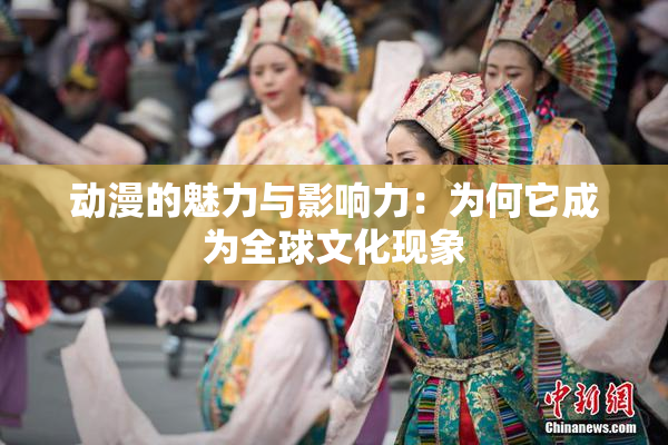动漫的魅力与影响力：为何它成为全球文化现象