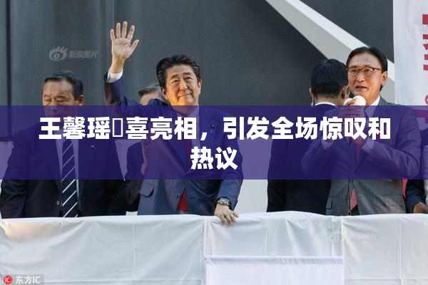 王馨瑶驚喜亮相，引发全场惊叹和热议