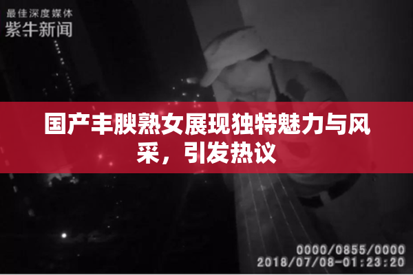 国产丰腴熟女展现独特魅力与风采，引发热议
