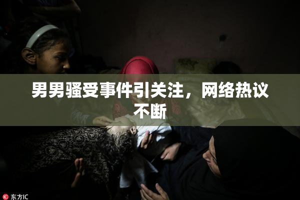 男男骚受事件引关注，网络热议不断