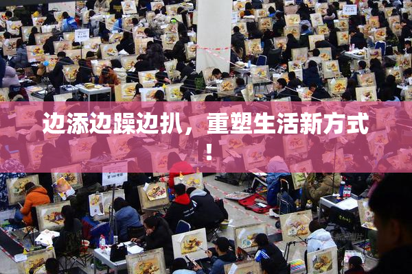边添边躁边扒，重塑生活新方式！