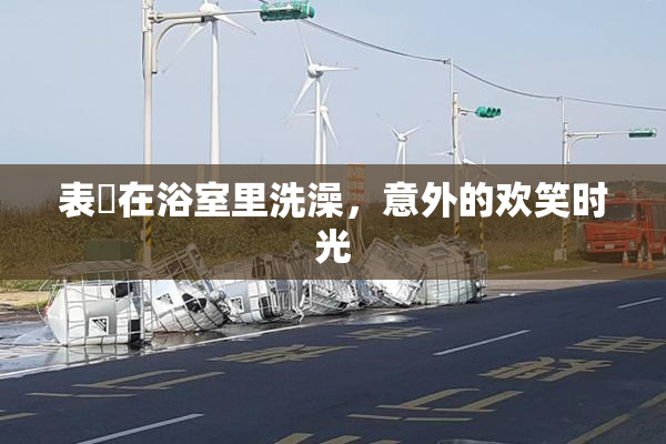 表妺在浴室里洗澡，意外的欢笑时光