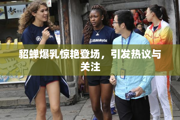 貂蝉爆乳惊艳登场，引发热议与关注