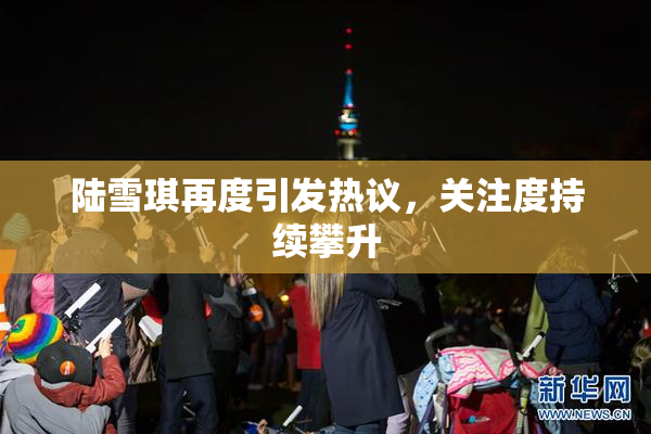 陆雪琪再度引发热议，关注度持续攀升